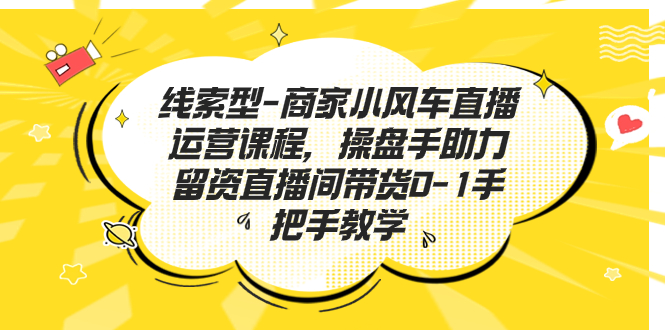 线索型-商家小风车直播运营课程，操盘手助力留资直播间带货0-1手把手教学-搞钱花