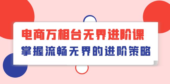 （10315期）电商 万相台无界进阶课，掌握流畅无界的进阶策略（41节课）-搞钱花