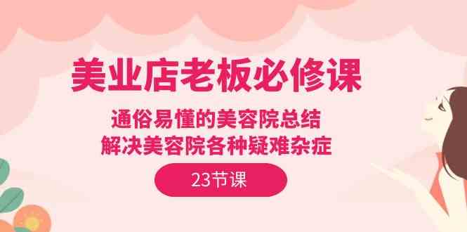 美业店老板必修课：通俗易懂的美容院总结，解决美容院各种疑难杂症（23节）-搞钱花