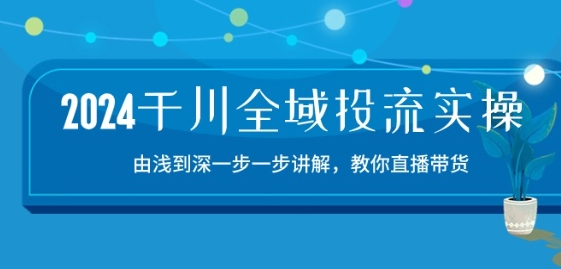 2024千川全域投流精品实操：由谈到深一步一步讲解，教你直播带货-15节-搞钱花