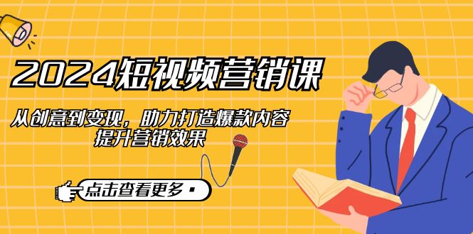 （12846期）2024短视频-营销课：从创意到变现，助力打造爆款内容，提升营销效果-搞钱花