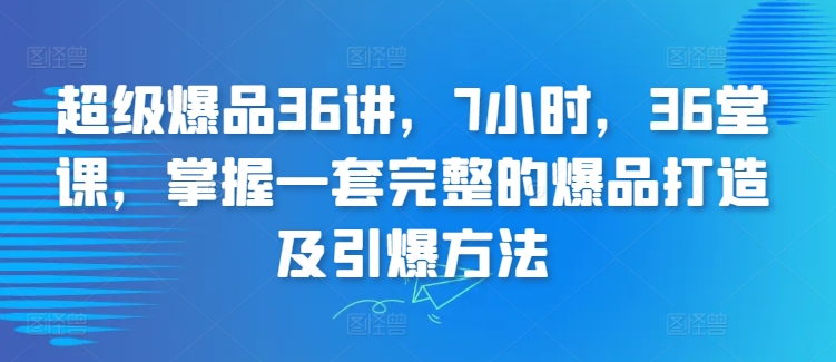 超级爆品36讲，7小时，36堂课，掌握一套完整的爆品打造及引爆方法-搞钱花