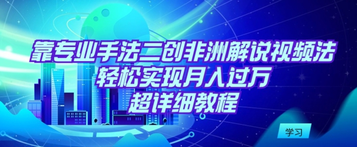 靠专业手法二创非洲解说视频玩法，轻松实现月入过万，超详细教程-搞钱花