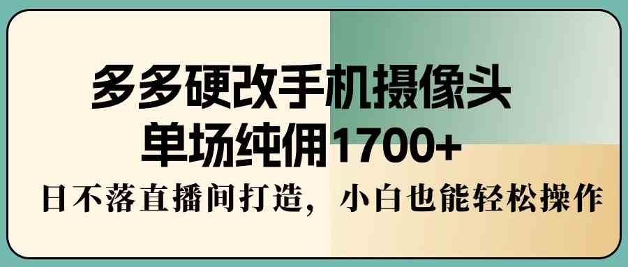(9228期)多多硬改手机摄像头,单场纯佣1700+,日不落直播间打造,小白也能轻松操作-搞钱花