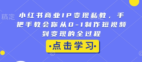 小红书商业IP变现私教，手把手教会你从0-1制作短视频到变现的全过程-搞钱花