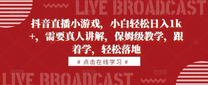 抖音直播小游戏,小白轻松日入1k+,需要真人讲解,保姆级教学,跟着学,轻松落地【揭秘】-搞钱花
