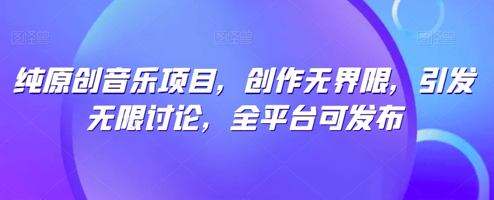 纯原创音乐项目，创作无界限，引发无限讨论，全平台可发布-搞钱花