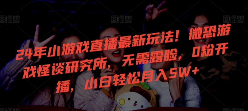 24年小游戏直播最新玩法!微恐游戏怪谈研究所,无需露脸,0粉开播,小白轻松月入5W+-搞钱花