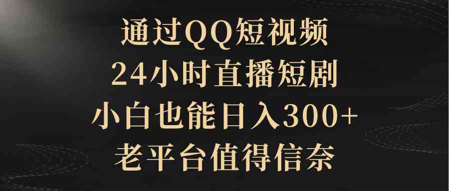（9241期）通过QQ短视频、24小时直播短剧，小白也能日入300+，老平台值得信奈-搞钱花