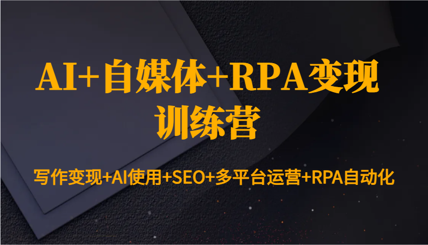 AI+自媒体+RPA变现训练营：写作变现+AI使用+SEO+多平台运营+RPA自动化-搞钱花