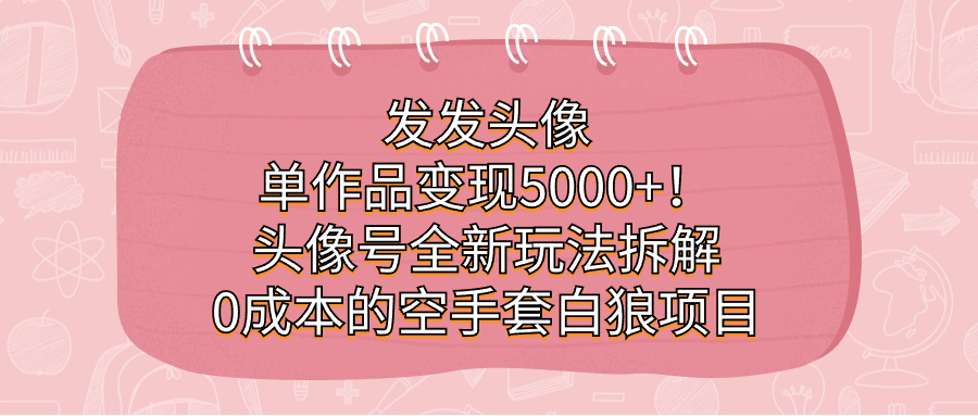 发发头像,单作品变现5000+!头像号全新玩法拆解,0成本的空手套白狼项目-搞钱花