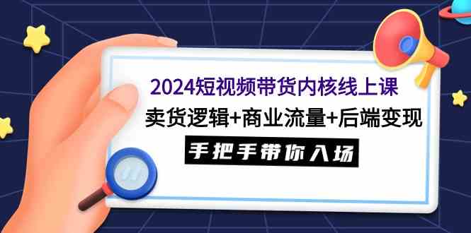 （9471期）2024短视频带货内核线上课：卖货逻辑+商业流量+后端变现，手把手带你入场-搞钱花
