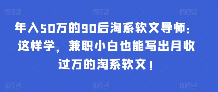 年入50万的90后淘系软文导师：这样学，兼职小白也能写出月收过万的淘系软文!-搞钱花