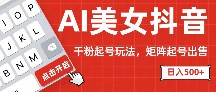 AI美女抖音千粉起号玩法，日入500+多种变现方式，可批量矩阵起号出售！-搞钱花