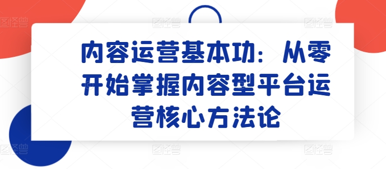 内容运营基本功：从零开始掌握内容型平台运营核心方法论-搞钱花