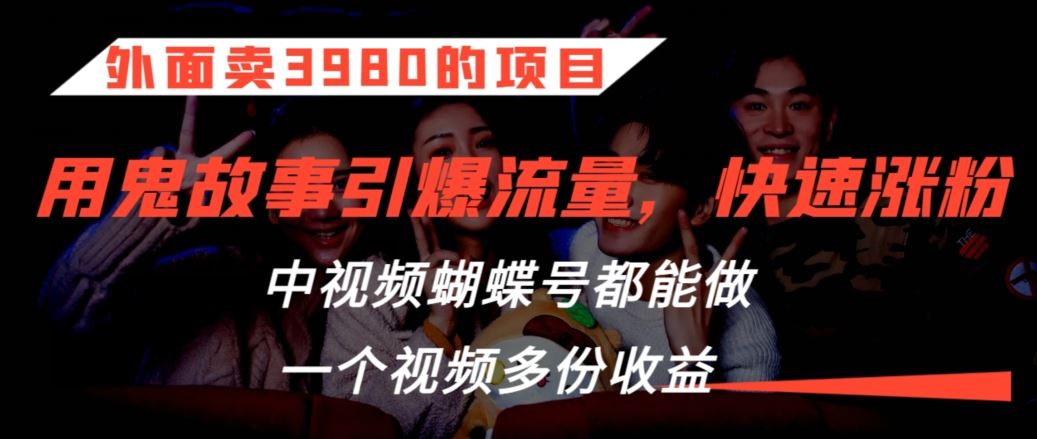 外面卖3980的项目，鬼故事引爆流量打法，中视频、蝴蝶号都能做，一个视频多份收益【揭秘】-搞钱花