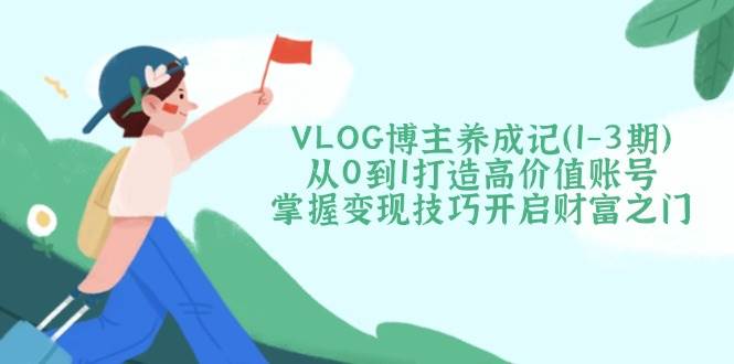 VLOG博主养成记(1-3期)从0到1打造高价值账号，掌握变现技巧开启财富之门-搞钱花