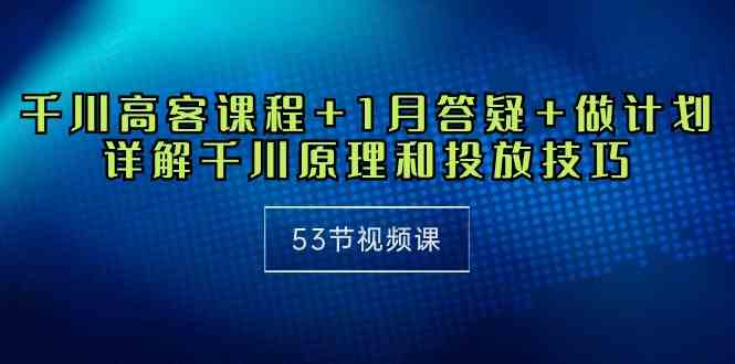 （10172期）千川 高客课程+1月答疑+做计划，详解千川原理和投放技巧（53节视频课）-搞钱花