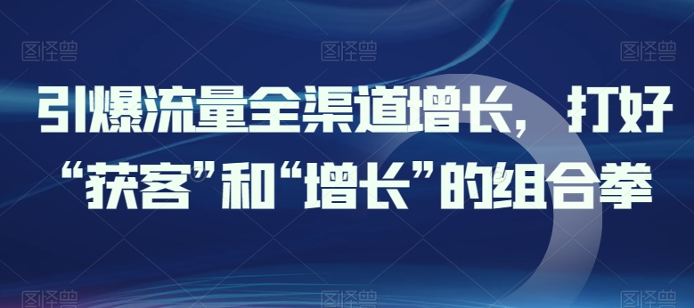 引爆流量全渠道增长，打好“获客”和“增长”的组合拳-搞钱花