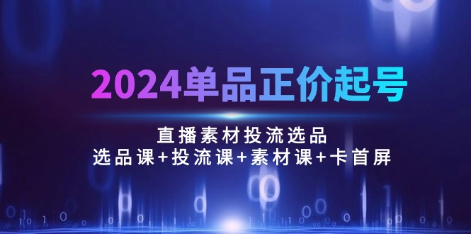 （10297期）2024单品正价起号，直播素材投流选品：选品课+投流课+素材课+卡首屏/100节-搞钱花