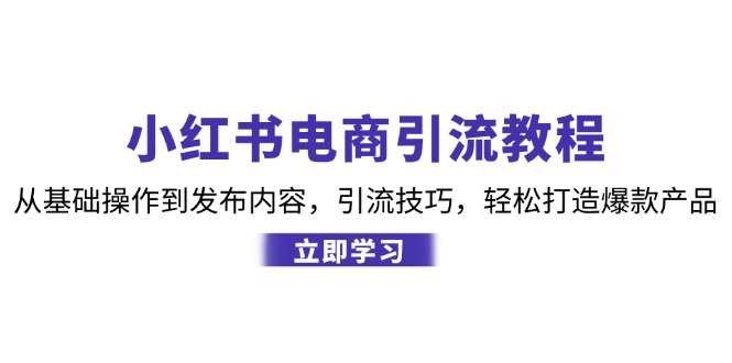 小红书电商引流教程:从基础操作到发布内容,引流技巧,轻松打造爆款产品-搞钱花