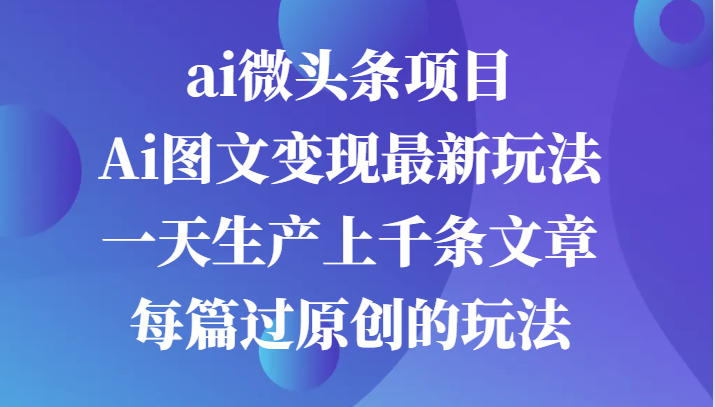 ai微头条项目，Ai图文变现最新玩法，一天生产上千条文章每篇过原创的玩法-搞钱花
