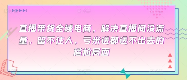 直播带货全域电商，解决直播间没流量，留不住人，亏米送都送不出去的尴尬局面-搞钱花