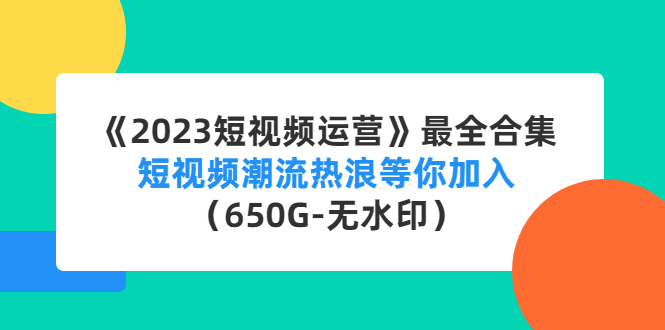 《2023短视频运营》最全合集：短视频潮流热浪等你加入（650G-无水印）-搞钱花