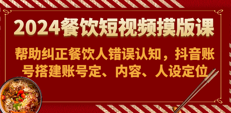 2024餐饮短视频摸版课-帮助纠正餐饮人错误认知，抖音账号搭建账号定、内容、人设定位-搞钱花