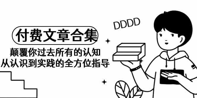 《某公众号付费文章合集》颠覆你过去所有的认知 从认识到实践的全方位指导-搞钱花