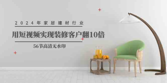 （9975期）2024年家居建材行业，用短视频实现装修客户翻10倍（56节高清无水印）-搞钱花