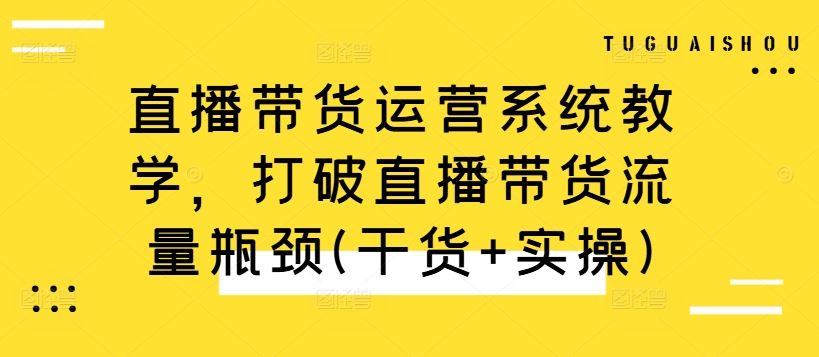 直播带货运营系统教学，打破直播带货流量瓶颈(干货+实操)-搞钱花