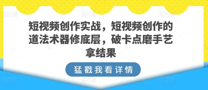 短视频创作实战，短视频创作的道法术器修底层，破卡点磨手艺拿结果-搞钱花