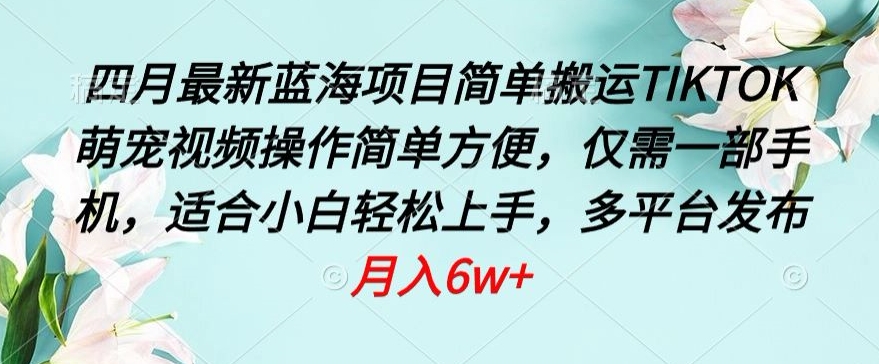 四月最新蓝海项目，简单搬运TIKTOK萌宠视频，操作简单方便，仅需一部手机-搞钱花