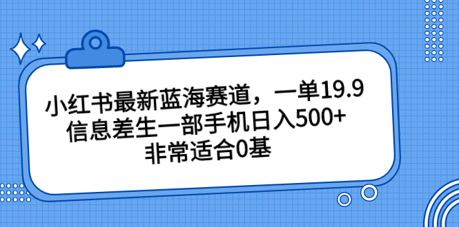 小红书最新蓝海赛道，一单19.9，信息差生一部手机日入500+，非常适合0基-搞钱花
