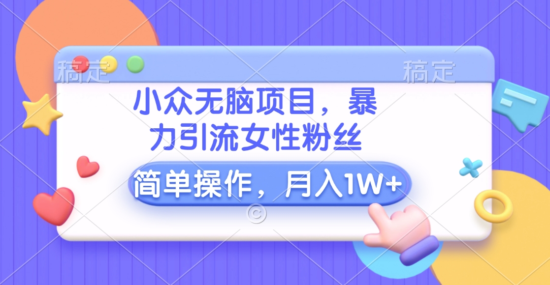 小众无脑项目,暴力引流女性粉丝,简单操作,月入10000+元-搞钱花