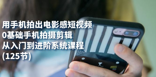 用手机拍出电影感短视频,0基础手机拍摄剪辑,从入门到进阶系统课程(125节)-搞钱花
