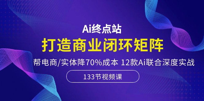 （10428期）Ai终点站，打造商业闭环矩阵，帮电商/实体降70%成本，12款Ai联合深度实战-搞钱花