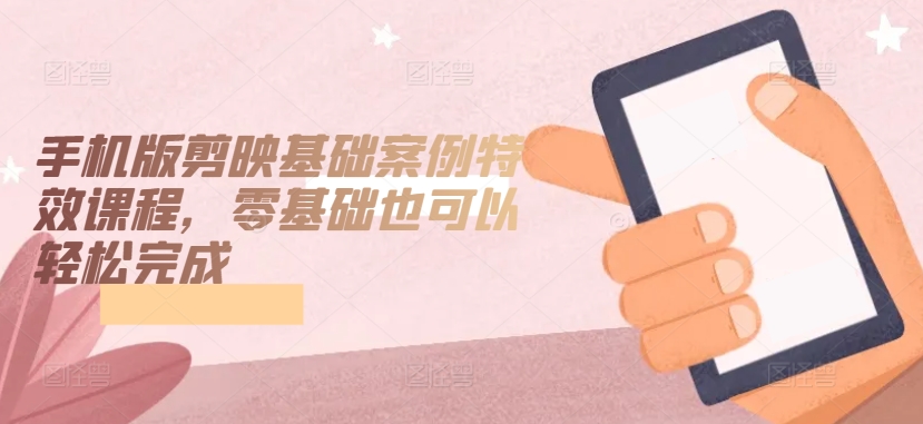 手机版剪映基础案例特效课程，零基础也可以轻松完成-搞钱花