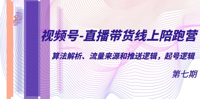 视频号-直播带货线上陪跑营第7期：算法解析、流量来源和推送逻辑，起号逻辑-搞钱花