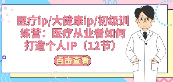 医疗ip/大健康ip/初级训练营：医疗从业者如何打造个人IP(12节)-搞钱花