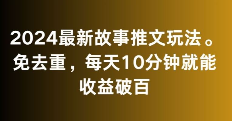 2024最新故事推文玩法，免去重，每天10分钟就能收益破百【揭秘】-搞钱花