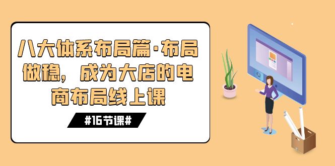 八大体系布局篇·布局做稳,成为大店的电商布局线上课(16节课)-搞钱花