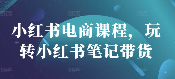 小红书电商课程,玩转小红书笔记带货