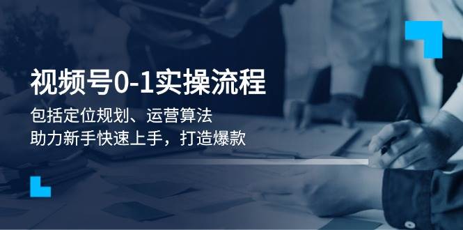 视频号0-1实战流程，包括定位规划、运营算法，助力新手快速上手，打造爆款-搞钱花