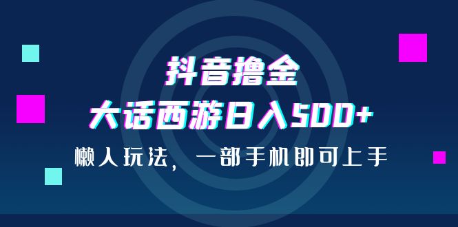 抖音撸金，大话西游日入500+，懒人玩法，一部手机即可上手-搞钱花