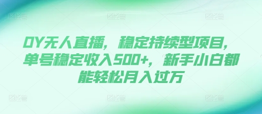DY无人直播，稳定持续型项目，单号稳定收入500+，新手小白都能轻松月入过万【揭秘】-搞钱花