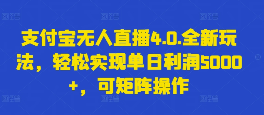 支付宝无人直播4.0.全新玩法，轻松实现单日利润5000+，可矩阵操作-搞钱花