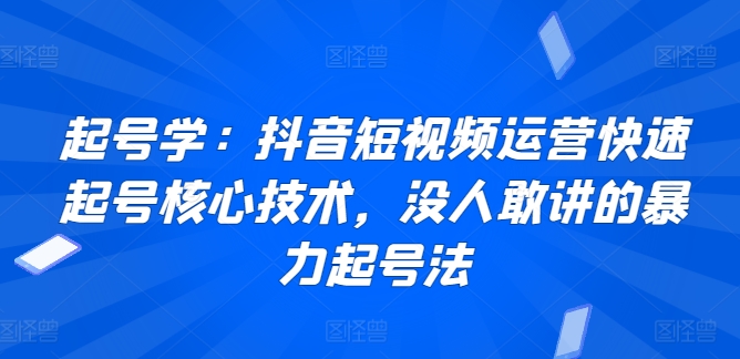 起号学：抖音短视频运营快速起号核心技术，没人敢讲的暴力起号法-搞钱花