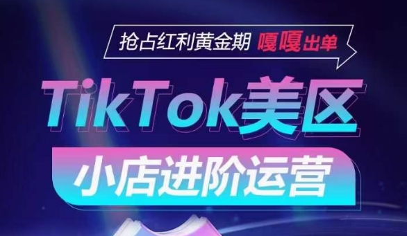 TikTok Shop美区小店进阶运营，抢占红利黄金期 嘎嘎出单-搞钱花
